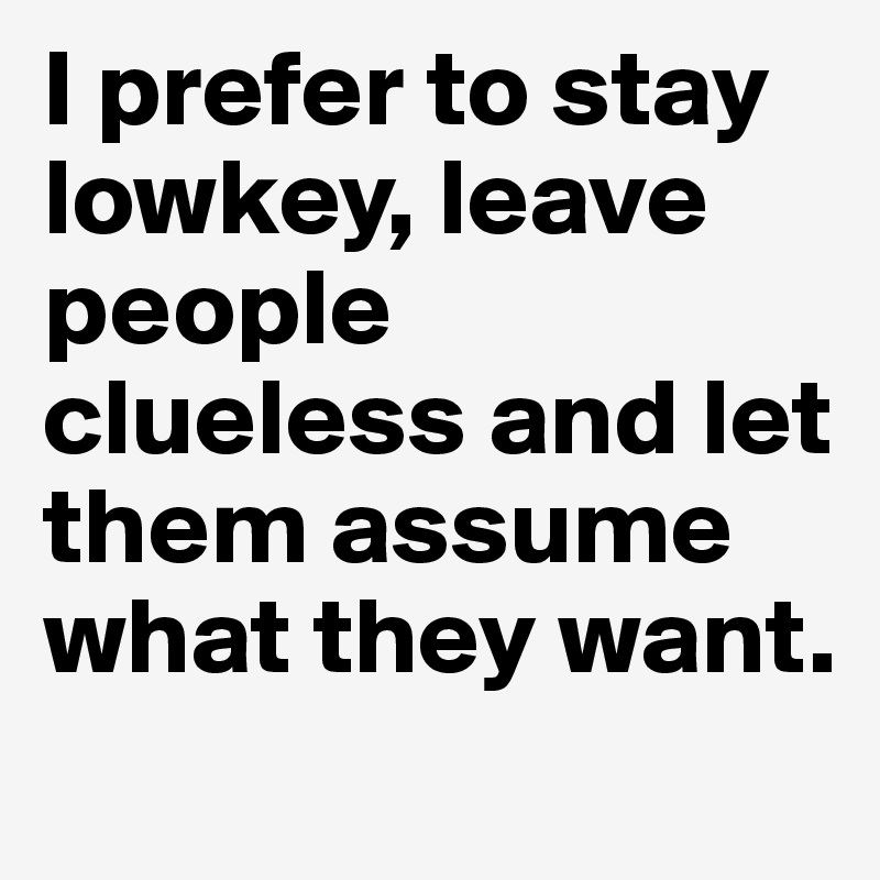 I prefer to stay lowkey, leave people clueless and let them assume what they want.
