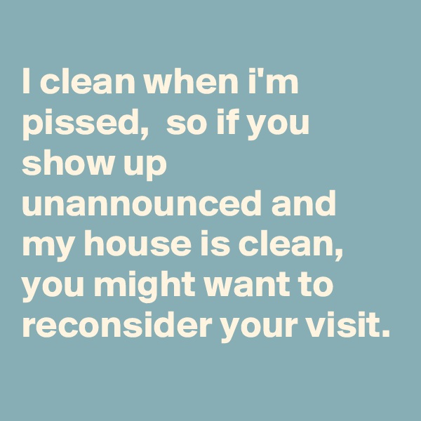 
I clean when i'm pissed,  so if you show up unannounced and my house is clean,  you might want to reconsider your visit. 

