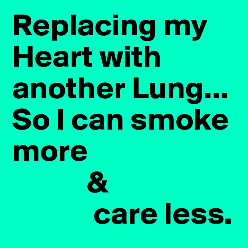 Replacing my Heart with another Lung...
So I can smoke more
            &
             care less. 