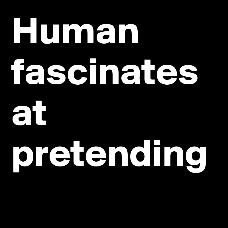 Human fascinates at pretending 