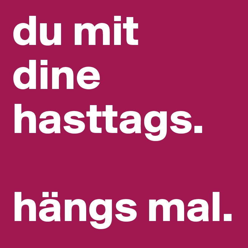 du mit dine hasttags.

hängs mal. 