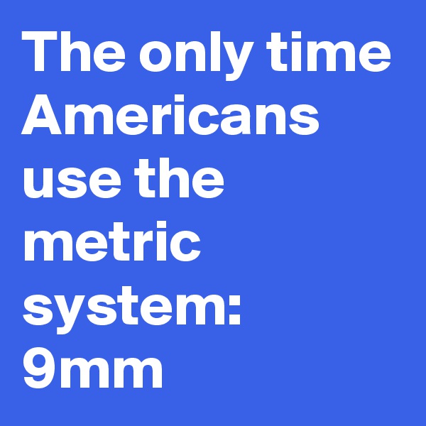The only time Americans use the metric system:
9mm