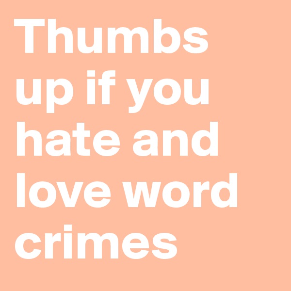 Thumbs up if you hate and love word crimes