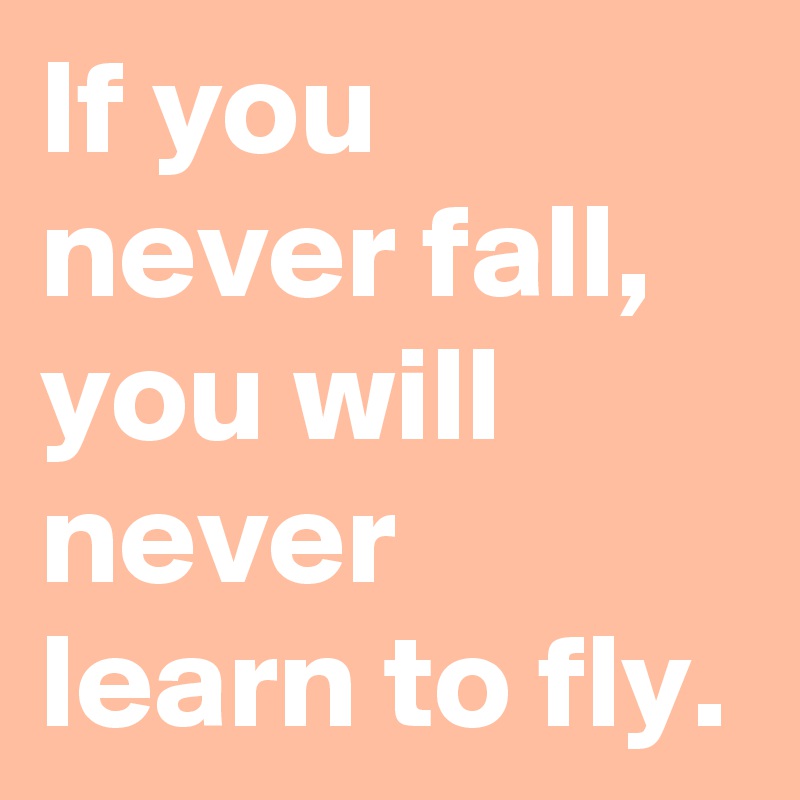 If you never fall, you will never learn to fly.