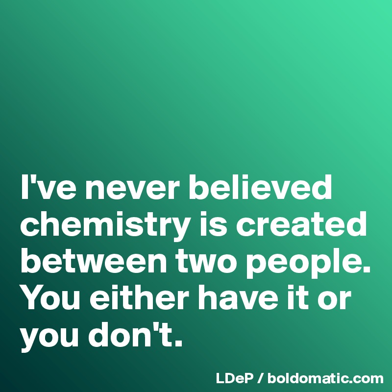 



I've never believed chemistry is created between two people. 
You either have it or you don't. 