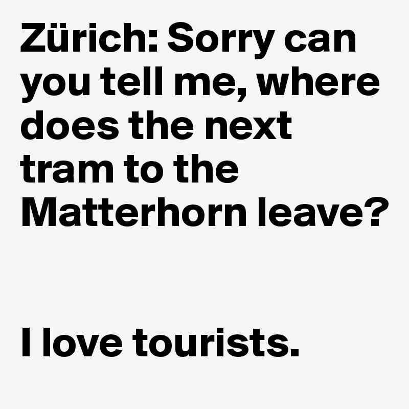 Zürich: Sorry can you tell me, where does the next tram to the Matterhorn leave?


I love tourists.
