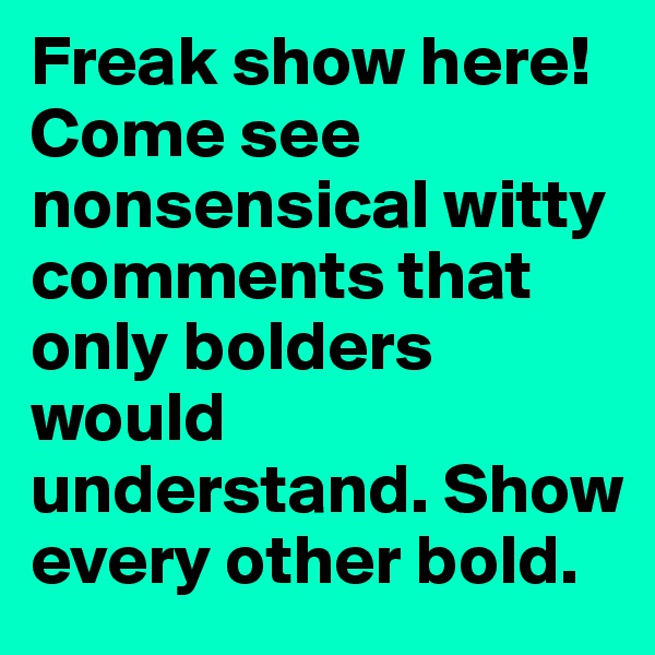 Freak show here! Come see nonsensical witty comments that only bolders would understand. Show every other bold.