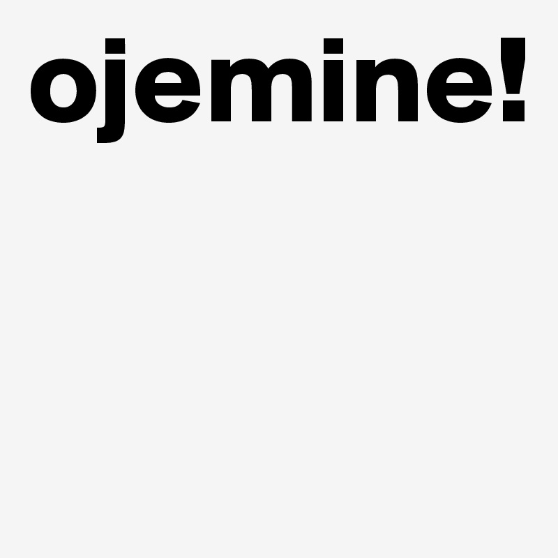 ojemine!

