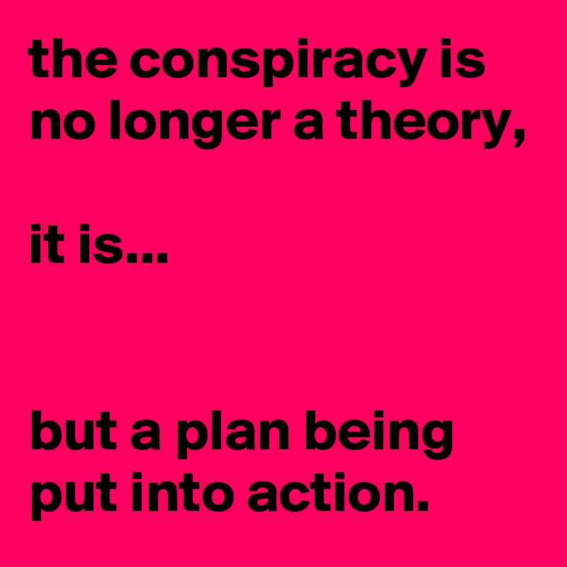 the conspiracy is no longer a theory, 

it is...


but a plan being put into action. 