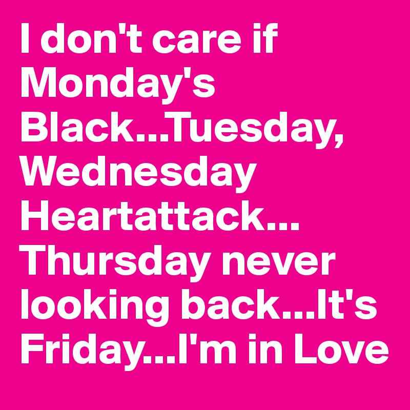 I don't care if        Monday's Black...Tuesday,
Wednesday Heartattack...
Thursday never looking back...It's Friday...I'm in Love