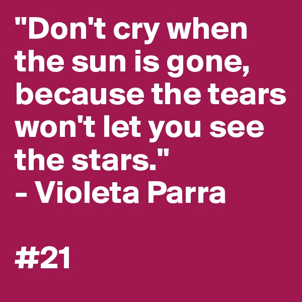 "Don't cry when the sun is gone, because the tears won't let you see the stars."
- Violeta Parra

#21