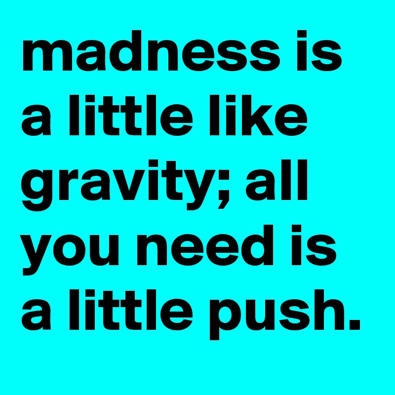 madness is a little like gravity; all you need is a little push.