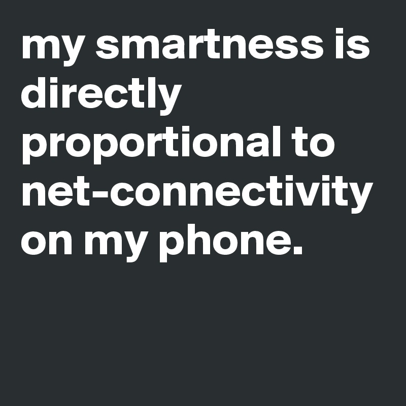 my smartness is directly proportional to net-connectivity on my phone.