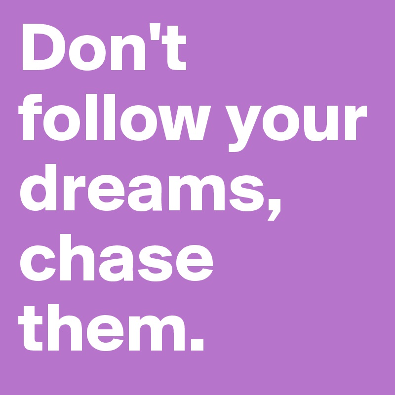 Don't follow your dreams, chase them. 