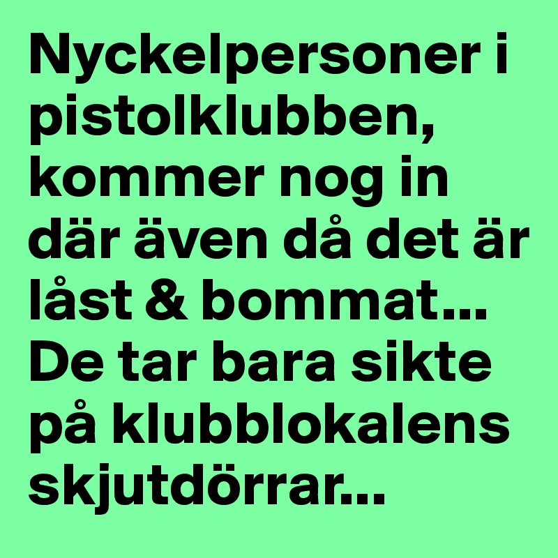 Nyckelpersoner i pistolklubben, kommer nog in där även då det är låst & bommat... De tar bara sikte på klubblokalens skjutdörrar...