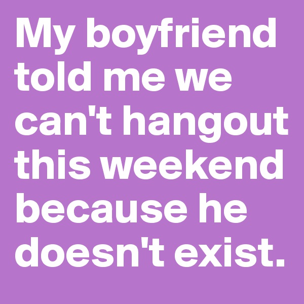 My boyfriend told me we can't hangout this weekend because he doesn't exist. 