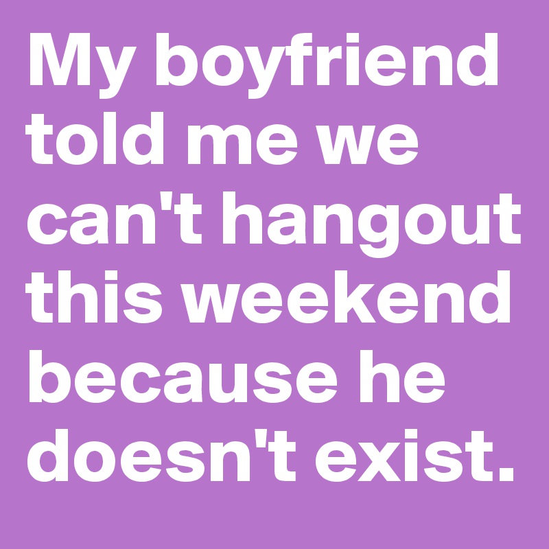 My boyfriend told me we can't hangout this weekend because he doesn't exist. 