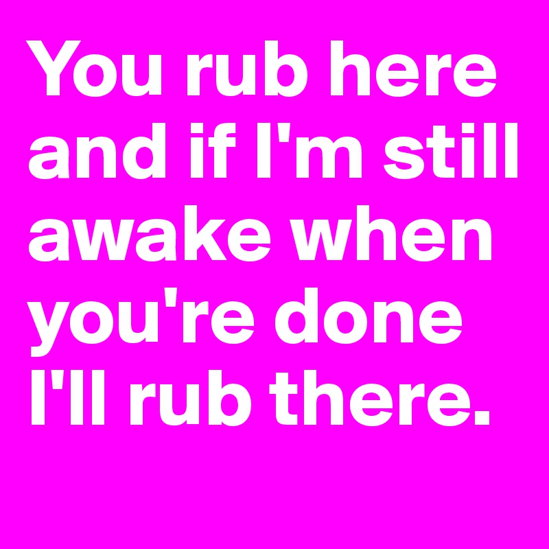 You rub here and if I'm still awake when you're done I'll rub there. 