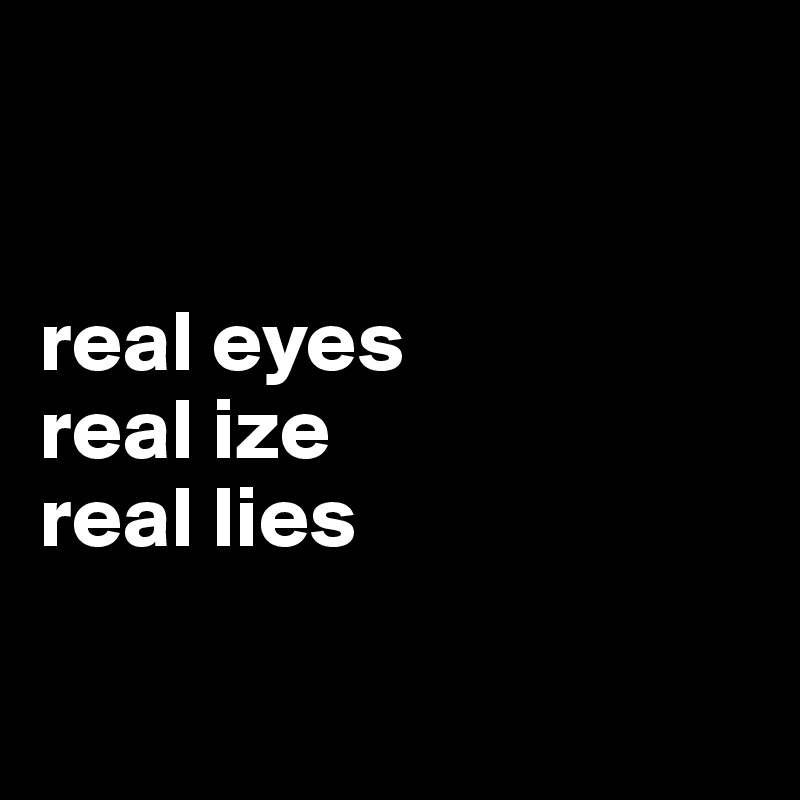 


real eyes
real ize
real lies

