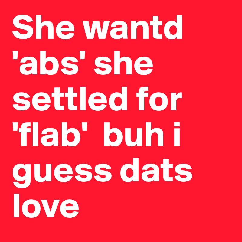 She wantd 'abs' she settled for 'flab'  buh i guess dats love