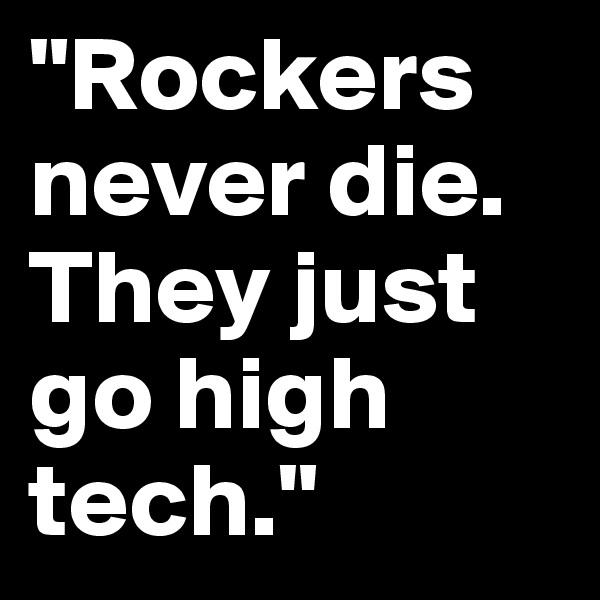 "Rockers never die. They just go high tech."
