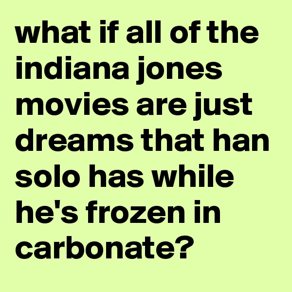 what if all of the indiana jones movies are just dreams that han solo has while he's frozen in carbonate?
