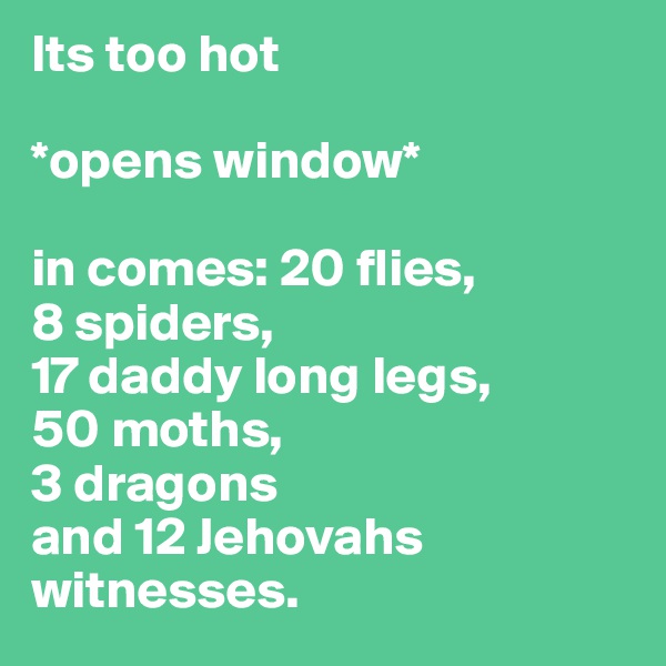 Its too hot

*opens window*

in comes: 20 flies, 
8 spiders, 
17 daddy long legs, 
50 moths, 
3 dragons 
and 12 Jehovahs witnesses.