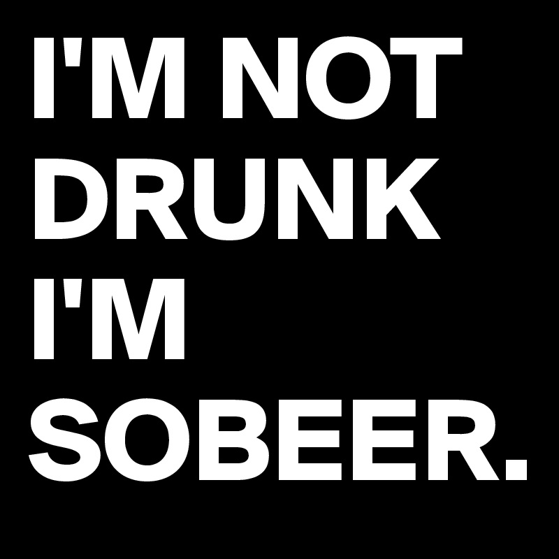 I'M NOT DRUNK
I'M
SOBEER.