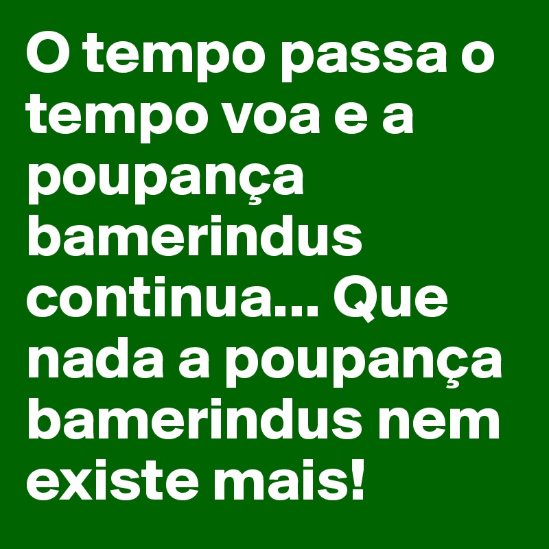 O tempo passa o tempo voa e a poupança bamerindus continua... Que nada a poupança bamerindus nem existe mais!