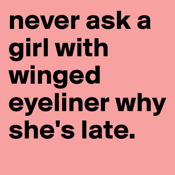 never ask a girl with winged eyeliner why she's late.