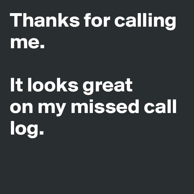 Thanks for calling me.

It looks great 
on my missed call log. 

