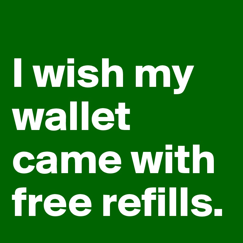 
I wish my wallet came with free refills. 