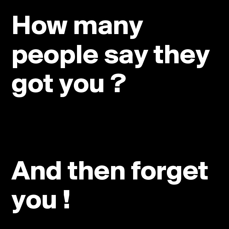 How many people say they got you ?


And then forget you !