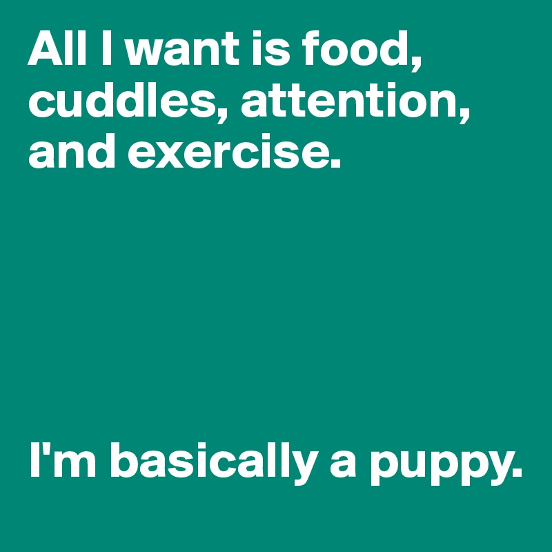 All I want is food, cuddles, attention, and exercise.





I'm basically a puppy.