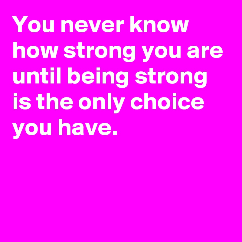 You never know how strong you are until being strong is the only choice ...