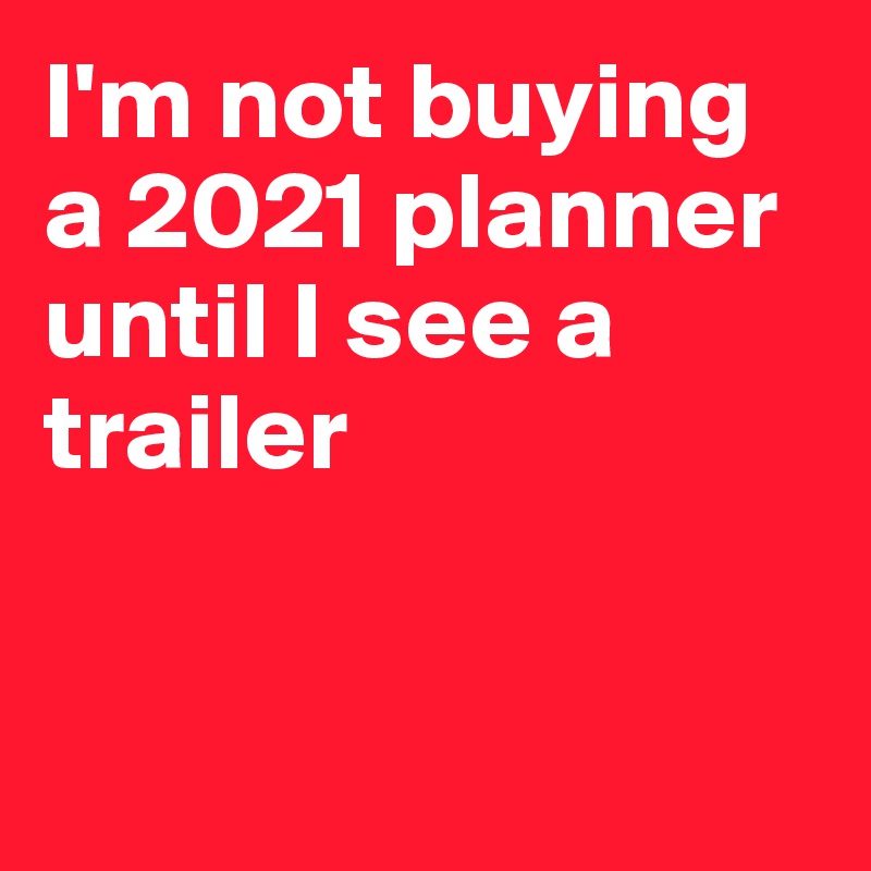I'm not buying a 2021 planner until I see a trailer



