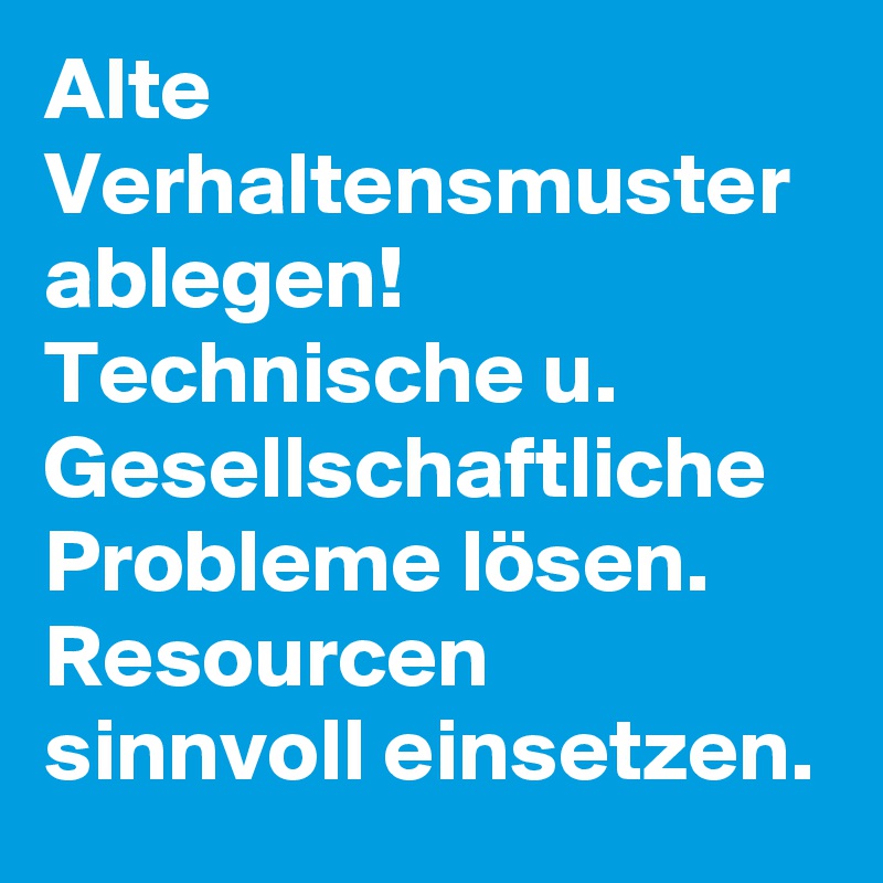 Alte Verhaltensmuster ablegen! Technische u. Gesellschaftliche Probleme lösen. Resourcen sinnvoll einsetzen.