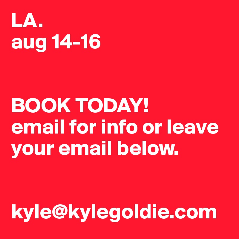 LA.
aug 14-16


BOOK TODAY!
email for info or leave your email below.


kyle@kylegoldie.com