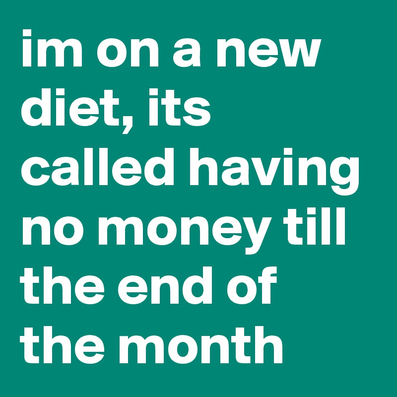 im on a new diet, its called having no money till the end of the month