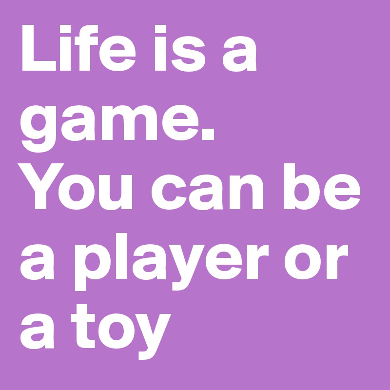 Life is a game.
You can be a player or a toy