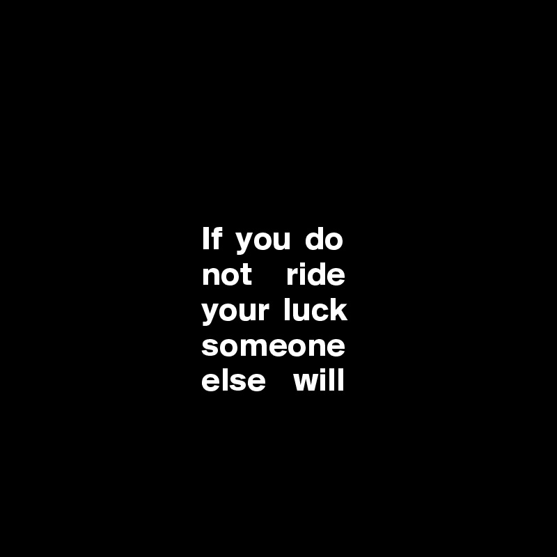 




                          If  you  do 
                          not     ride 
                          your  luck 
                          someone 
                          else    will



