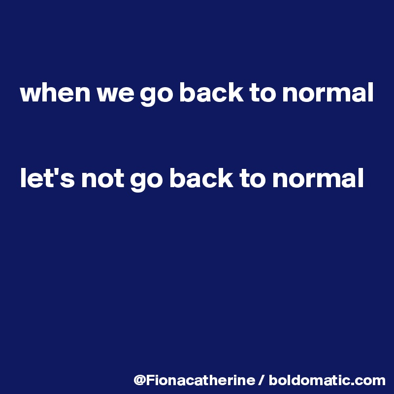 

when we go back to normal


let's not go back to normal





