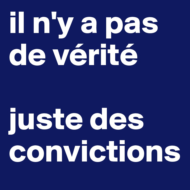 il n'y a pas
de vérité

juste des convictions