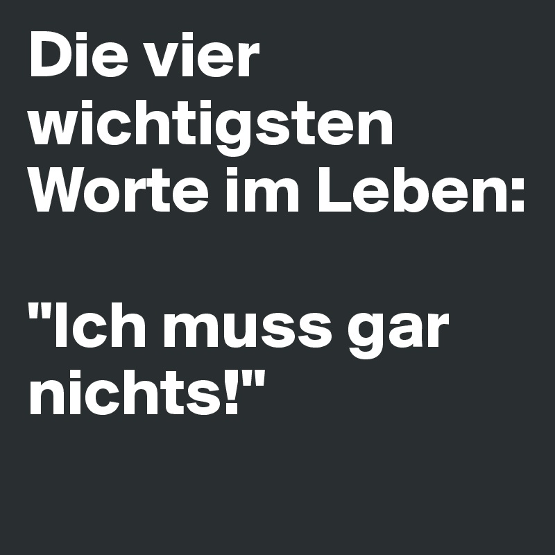 Die vier wichtigsten Worte im Leben:

"Ich muss gar     nichts!"
