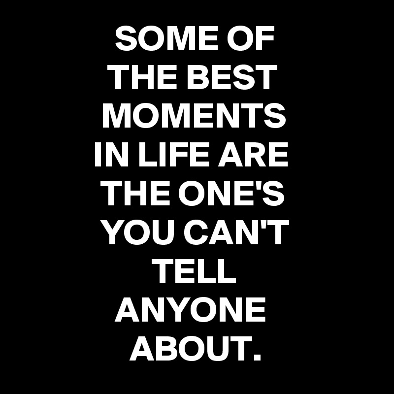              SOME OF
            THE BEST                        MOMENTS
          IN LIFE ARE
           THE ONE'S 
           YOU CAN'T 
                  TELL 
             ANYONE
               ABOUT.