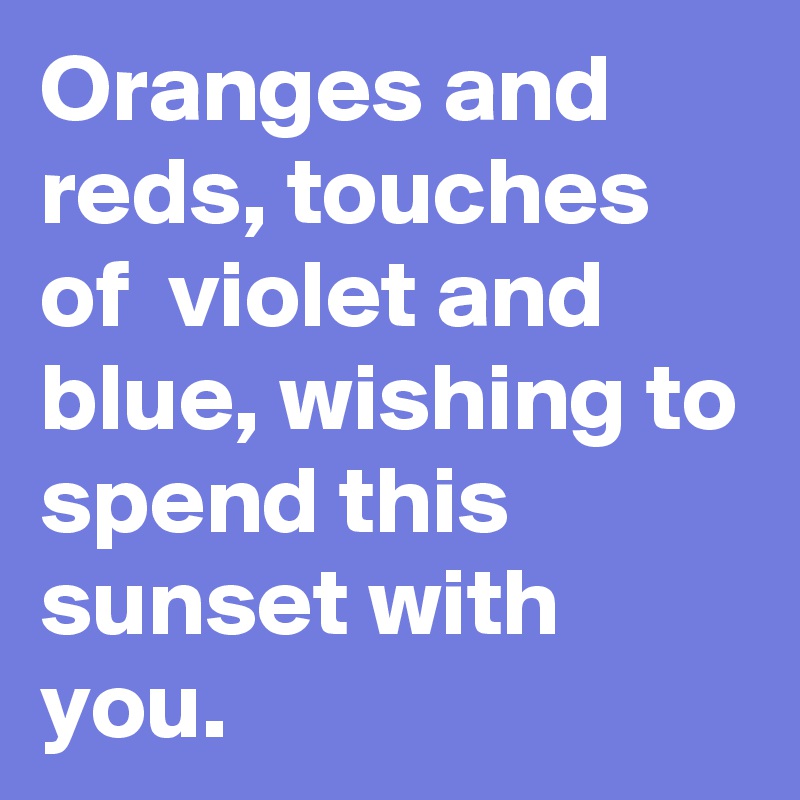 Oranges and reds, touches of  violet and blue, wishing to spend this sunset with you. 