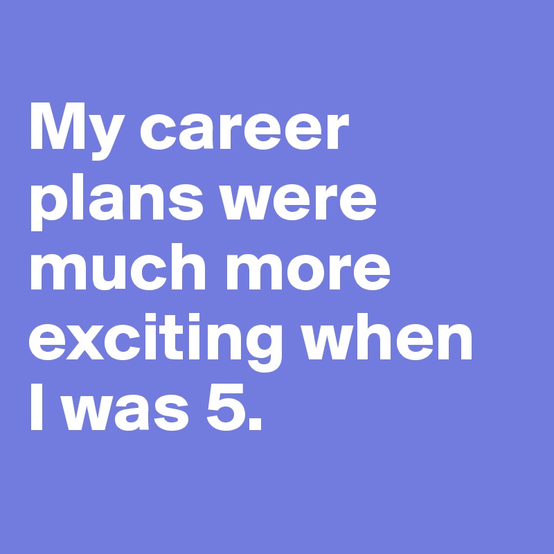 
My career plans were much more exciting when   I was 5.

