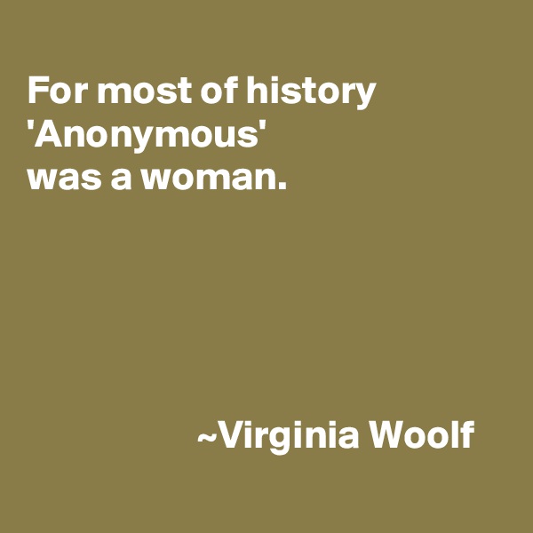 
For most of history             
'Anonymous' 
was a woman.





                     ~Virginia Woolf
