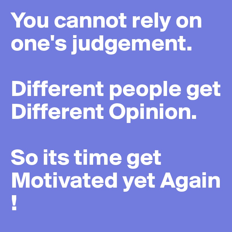 You cannot rely on one's judgement. 

Different people get Different Opinion. 

So its time get Motivated yet Again ! 