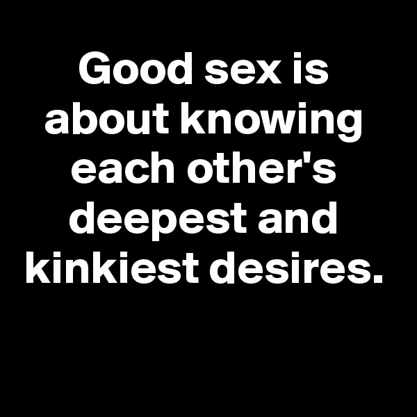 Good sex is about knowing each other's deepest and kinkiest desires.


